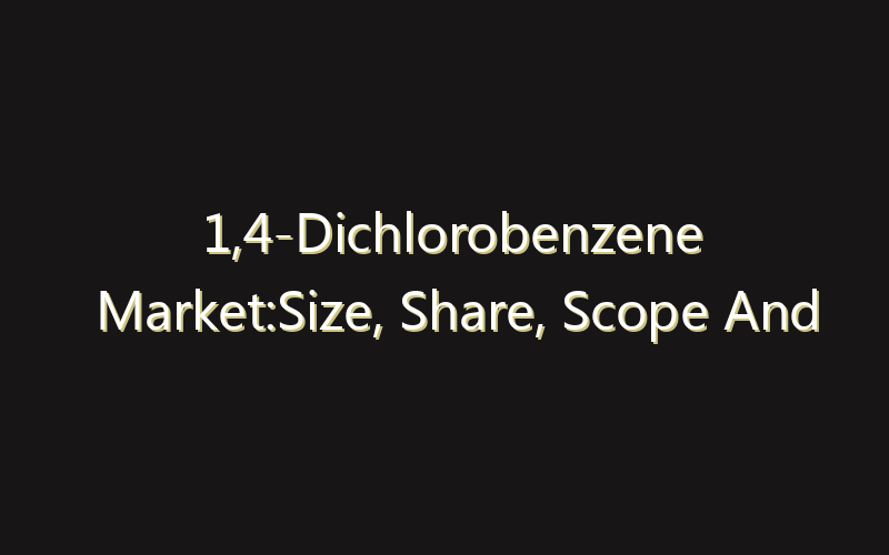 1,4-Dichlorobenzene Market:Size, Share, Scope And Forecast 2035