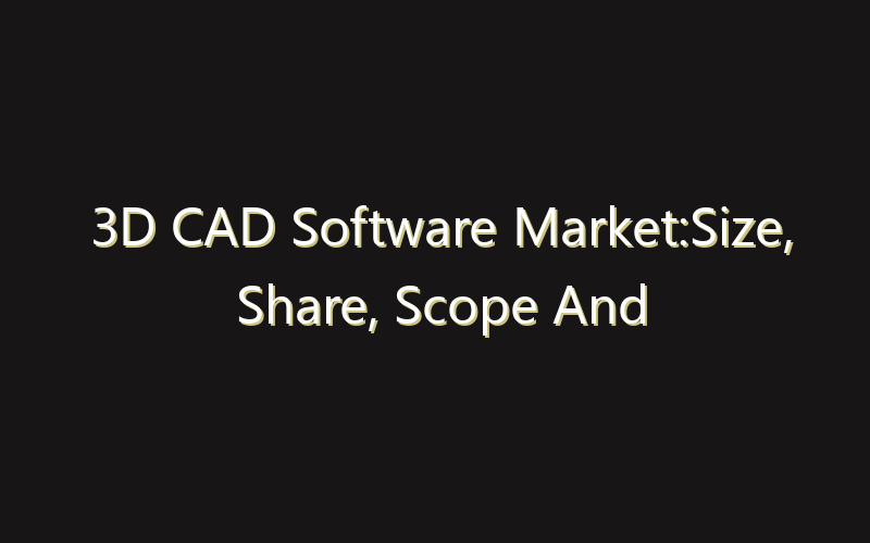 3D CAD Software Market:Size, Share, Scope And Forecast 2035