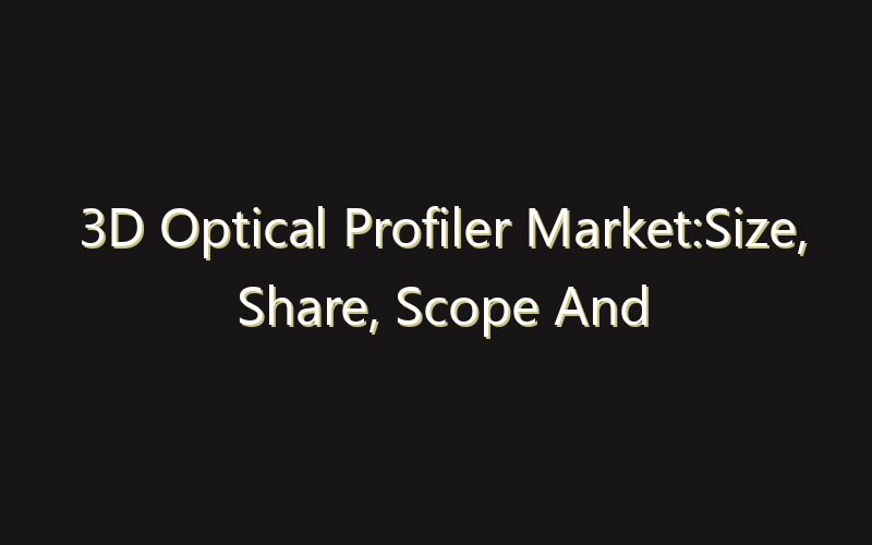 3D Optical Profiler Market:Size, Share, Scope And Forecast 2035