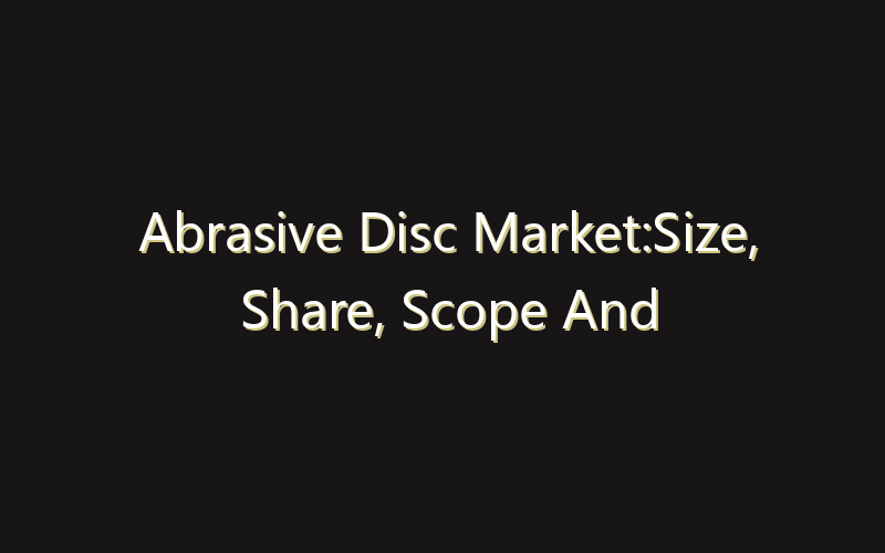 Abrasive Disc Market:Size, Share, Scope And Forecast 2035