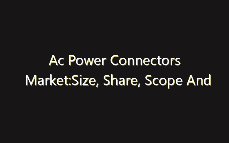 Ac Power Connectors Market:Size, Share, Scope And Forecast 2035