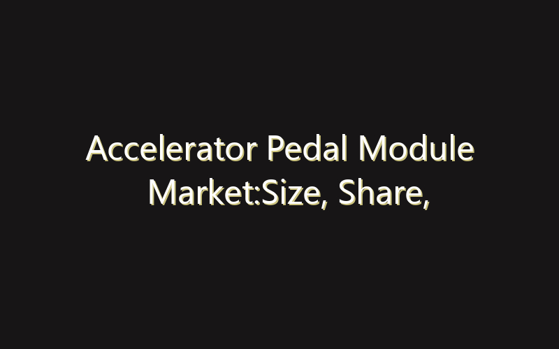 Accelerator Pedal Module Market:Size, Share, Scope And Forecast 2035