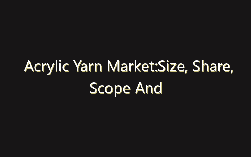 Acrylic Yarn Market:Size, Share, Scope And Forecast 2035