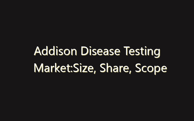 Addison Disease Testing Market:Size, Share, Scope And Forecast 2035