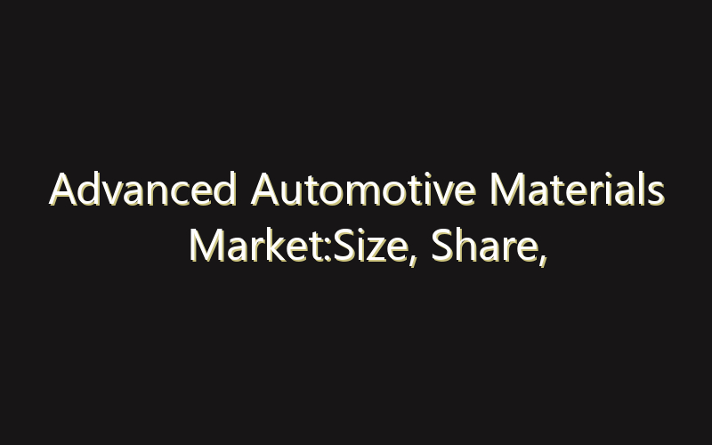 Advanced Automotive Materials Market:Size, Share, Scope And Forecast 2035