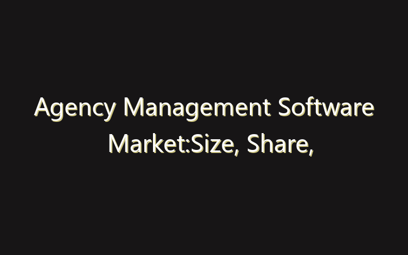 Agency Management Software Market:Size, Share, Scope And Forecast 2035