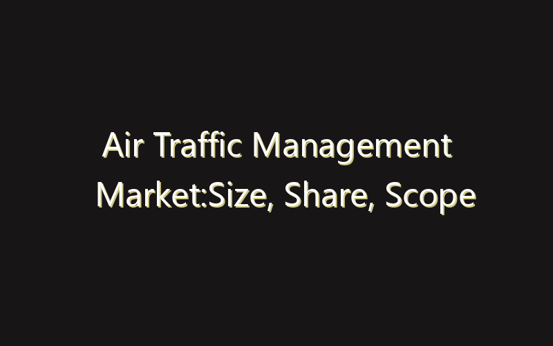 Air Traffic Management Market:Size, Share, Scope And Forecast 2035
