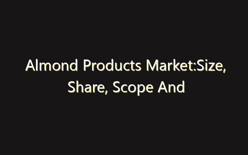 Almond Products Market:Size, Share, Scope And Forecast 2035