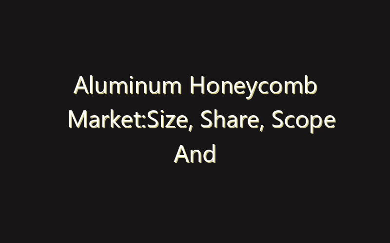 Aluminum Honeycomb Market:Size, Share, Scope And Forecast 2035