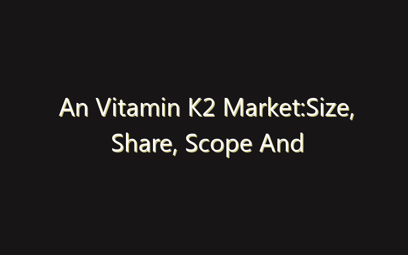 An Vitamin K2 Market:Size, Share, Scope And Forecast 2035