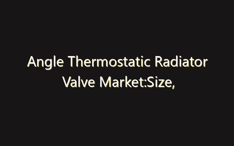 Angle Thermostatic Radiator Valve Market:Size, Share, Scope And Forecast 2035