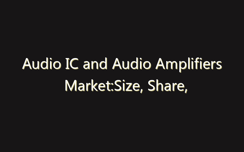 Audio IC and Audio Amplifiers Market:Size, Share, Scope And Forecast 2035
