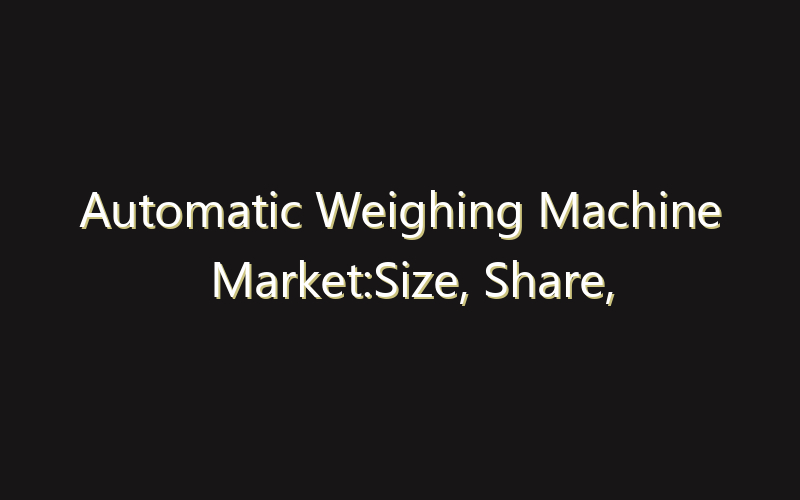 Automatic Weighing Machine Market:Size, Share, Scope And Forecast 2035