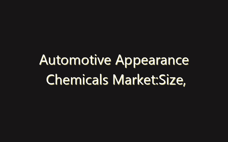 Automotive Appearance Chemicals Market:Size, Share, Scope And Forecast 2035
