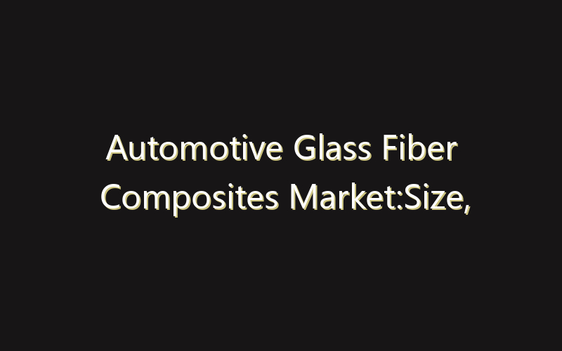 Automotive Glass Fiber Composites Market:Size, Share, Scope And Forecast 2035