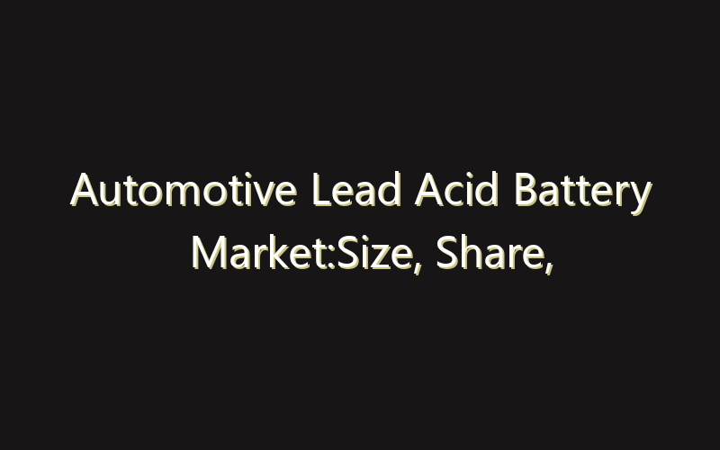 Automotive Lead Acid Battery Market:Size, Share, Scope And Forecast 2035