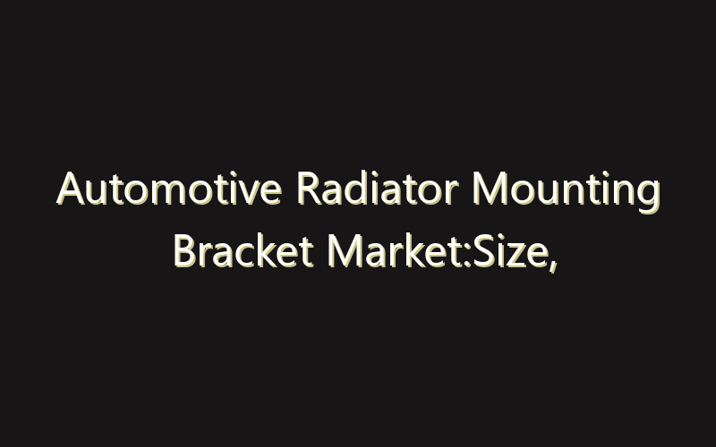 Automotive Radiator Mounting Bracket Market:Size, Share, Scope And Forecast 2035