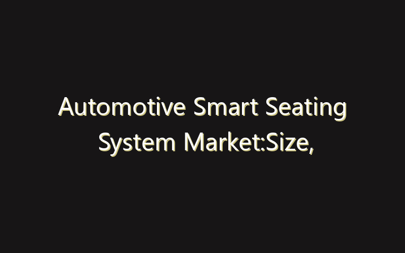 Automotive Smart Seating System Market:Size, Share, Scope And Forecast 2035