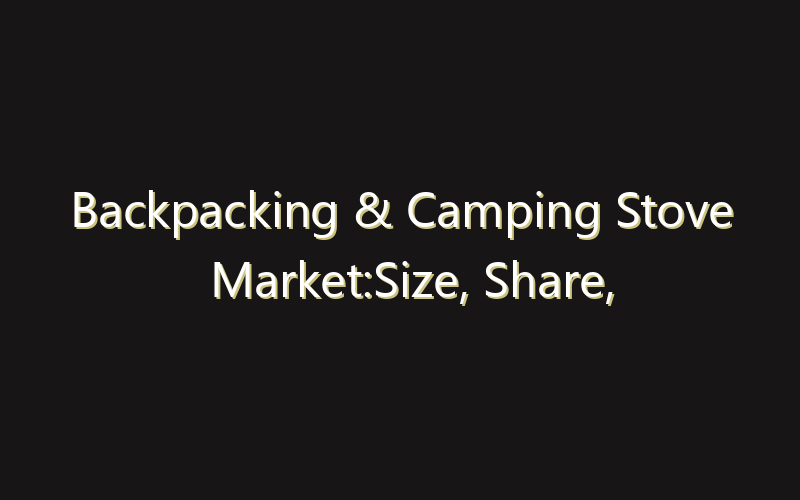 Backpacking & Camping Stove Market:Size, Share, Scope And Forecast 2035