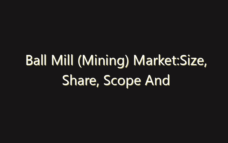 Ball Mill (Mining) Market:Size, Share, Scope And Forecast 2035