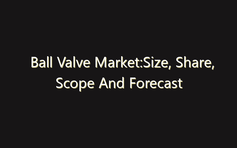 Ball Valve Market:Size, Share, Scope And Forecast 2035