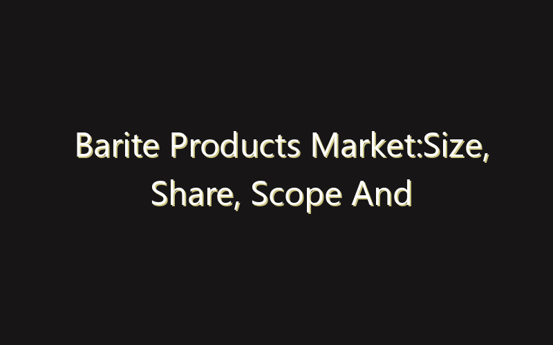 Barite Products Market:Size, Share, Scope And Forecast 2035