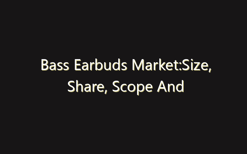 Bass Earbuds Market:Size, Share, Scope And Forecast 2035
