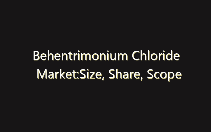 Behentrimonium Chloride Market:Size, Share, Scope And Forecast 2035