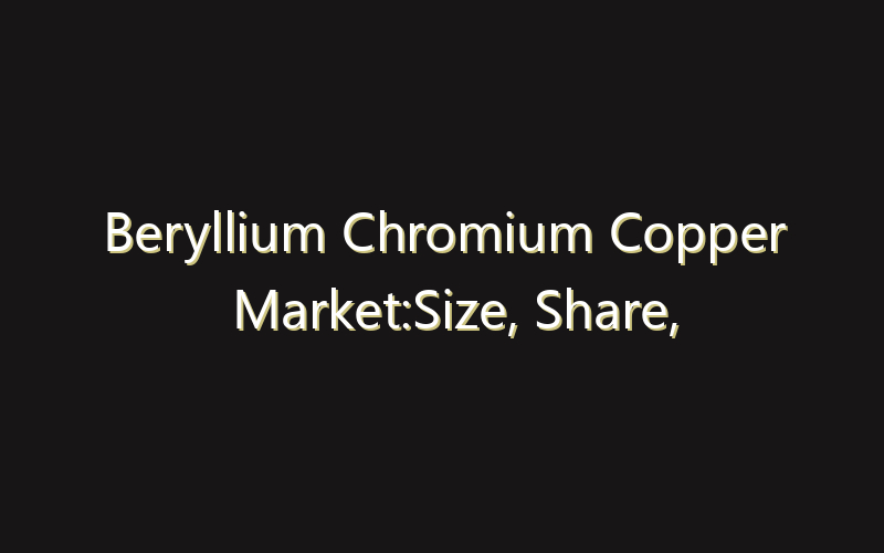 Beryllium Chromium Copper Market:Size, Share, Scope And Forecast 2035