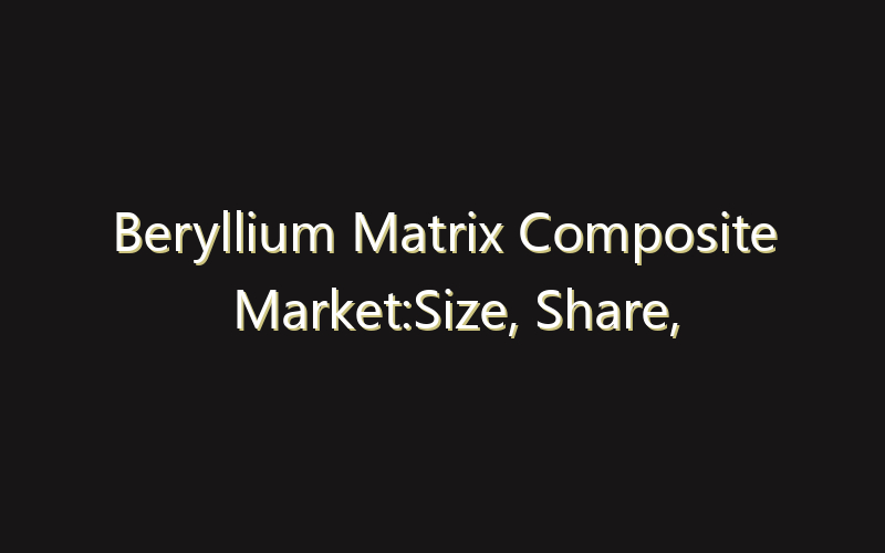 Beryllium Matrix Composite Market:Size, Share, Scope And Forecast 2035