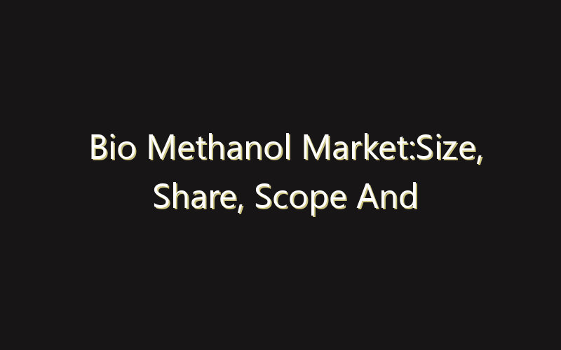 Bio Methanol Market:Size, Share, Scope And Forecast 2035