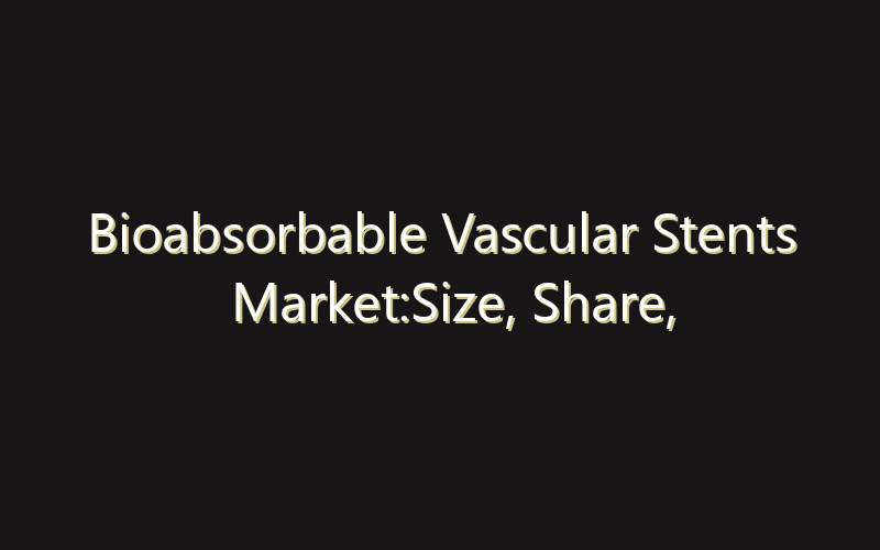 Bioabsorbable Vascular Stents Market:Size, Share, Scope And Forecast 2035