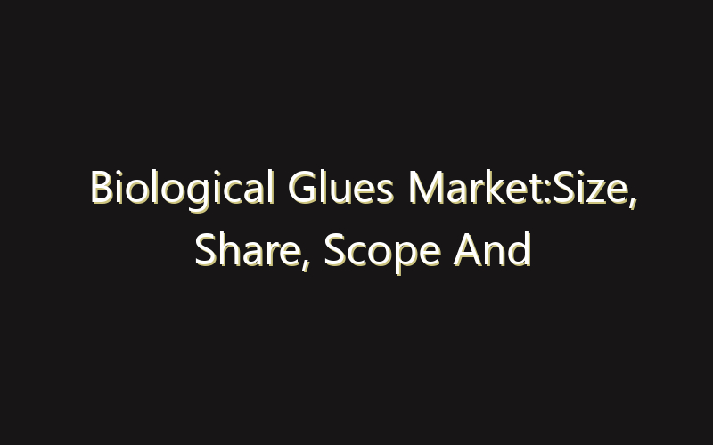 Biological Glues Market:Size, Share, Scope And Forecast 2035