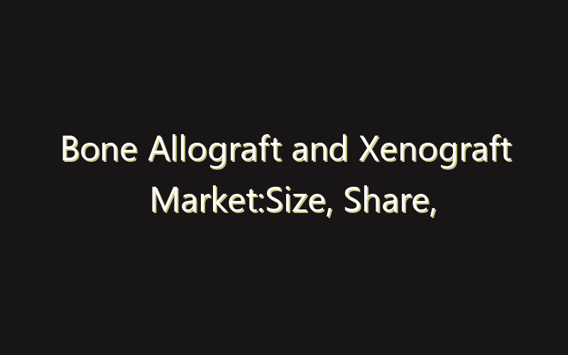 Bone Allograft and Xenograft Market:Size, Share, Scope And Forecast 2035