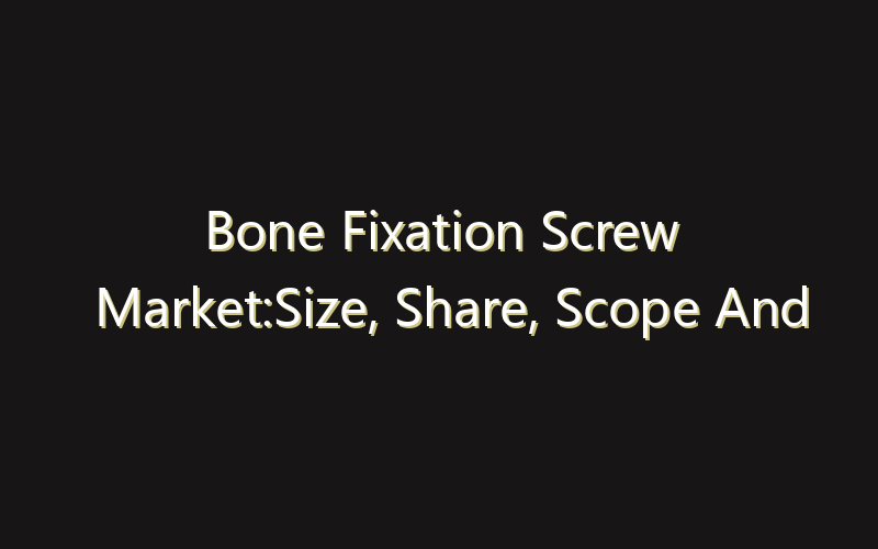 Bone Fixation Screw Market:Size, Share, Scope And Forecast 2035