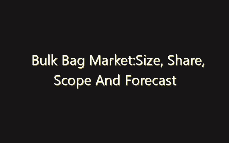 Bulk Bag Market:Size, Share, Scope And Forecast 2035