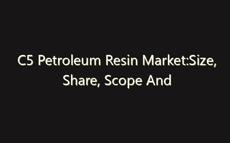 C5 Petroleum Resin Market:Size, Share, Scope And Forecast 2035