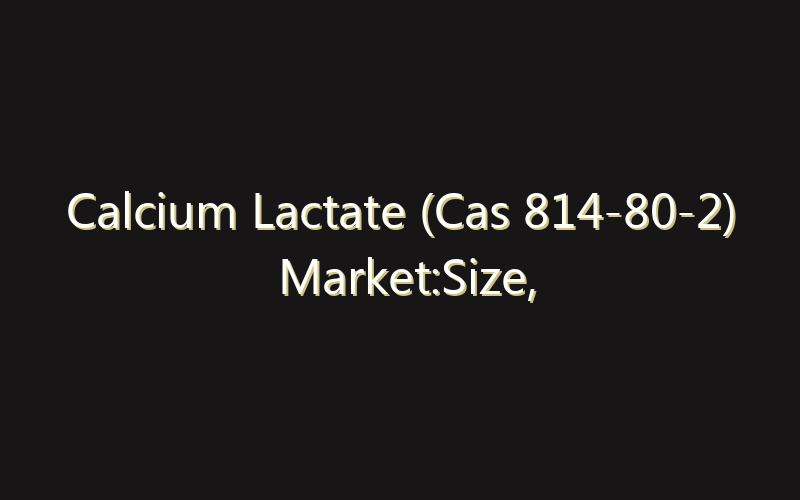 Calcium Lactate (Cas 814-80-2) Market:Size, Share, Scope And Forecast 2035