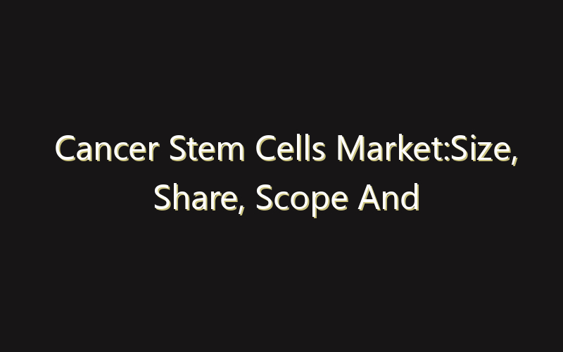 Cancer Stem Cells Market:Size, Share, Scope And Forecast 2035