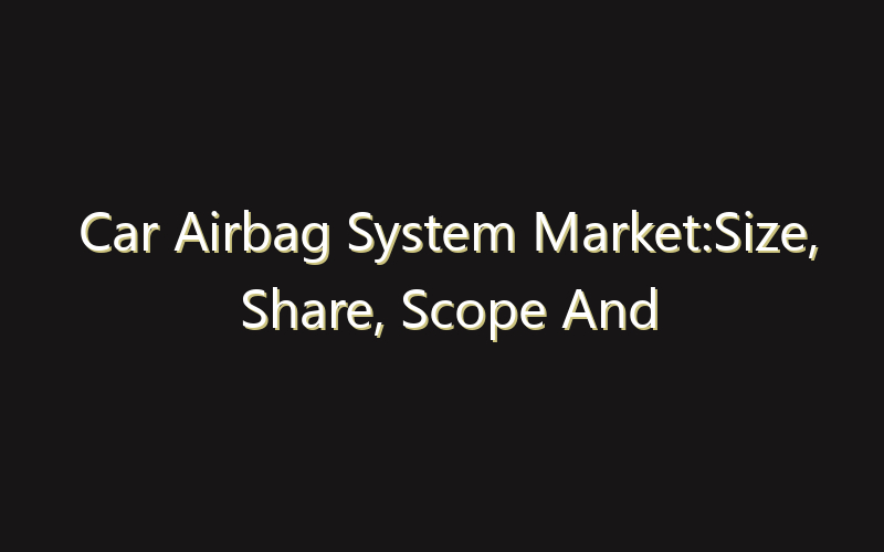 Car Airbag System Market:Size, Share, Scope And Forecast 2035