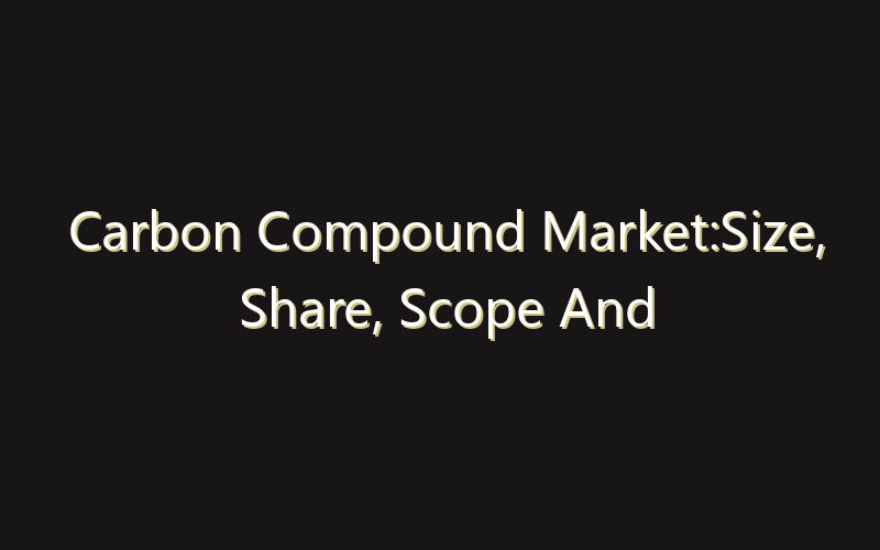 Carbon Compound Market:Size, Share, Scope And Forecast 2035