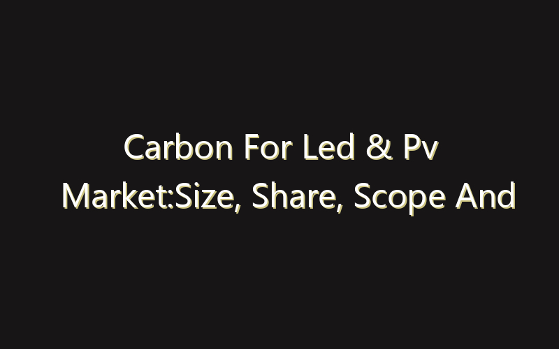 Carbon For Led & Pv Market:Size, Share, Scope And Forecast 2035