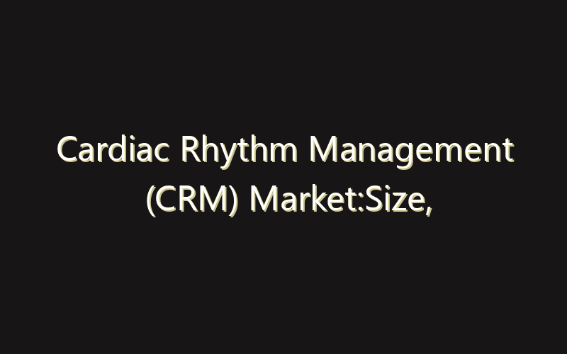 Cardiac Rhythm Management (CRM) Market:Size, Share, Scope And Forecast 2035