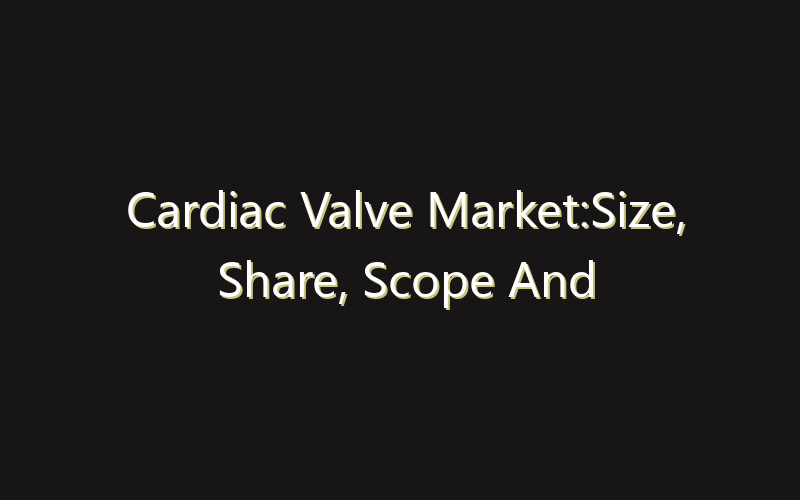 Cardiac Valve Market:Size, Share, Scope And Forecast 2035