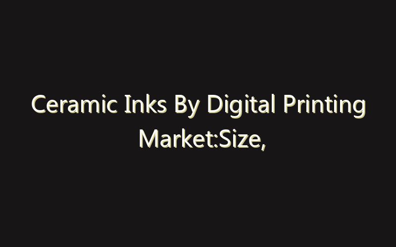 Ceramic Inks By Digital Printing Market:Size, Share, Scope And Forecast 2035