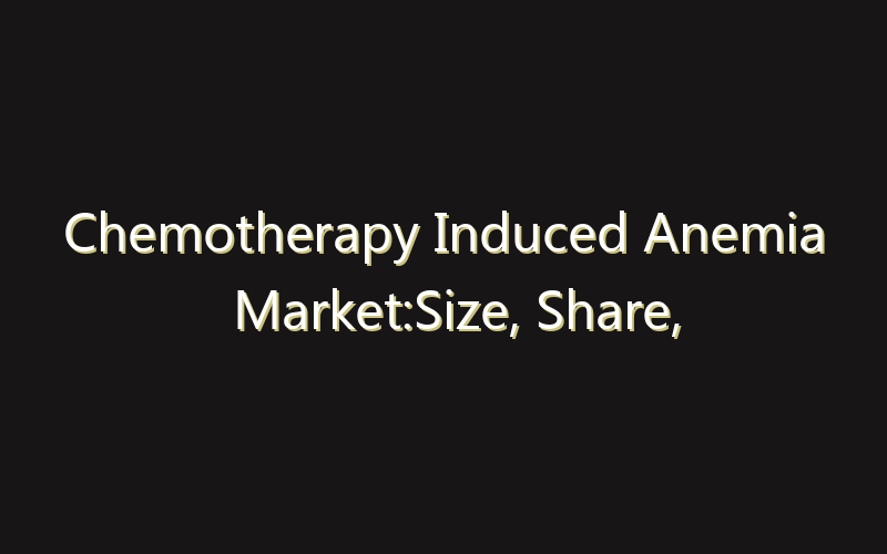 Chemotherapy Induced Anemia Market:Size, Share, Scope And Forecast 2035