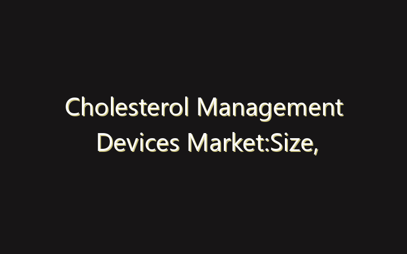 Cholesterol Management Devices Market:Size, Share, Scope And Forecast 2035