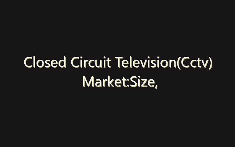 Closed Circuit Television(Cctv) Market:Size, Share, Scope And Forecast 2035