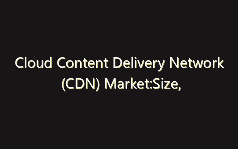 Cloud Content Delivery Network (CDN) Market:Size, Share, Scope And Forecast 2035