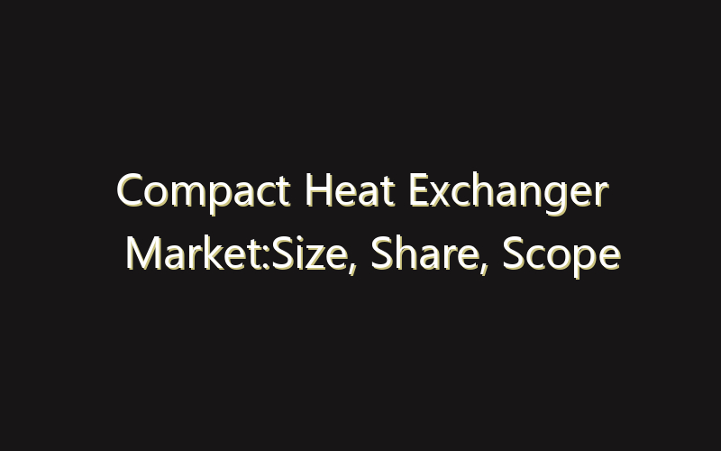Compact Heat Exchanger Market:Size, Share, Scope And Forecast 2035
